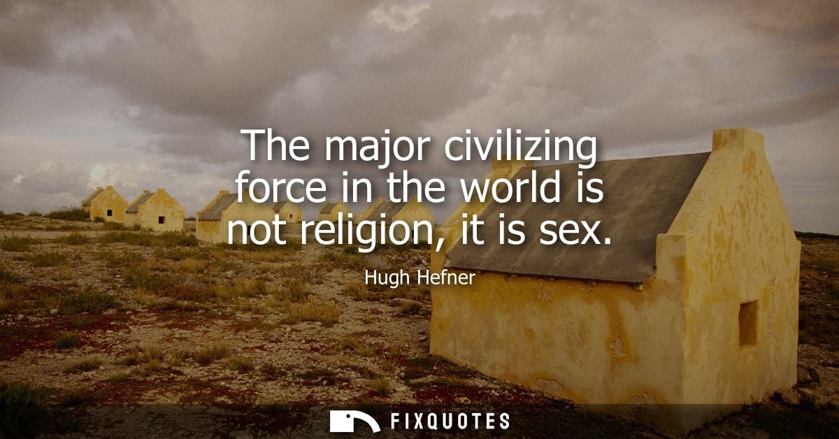 The major civilizing force in the world is not religion, it is sex