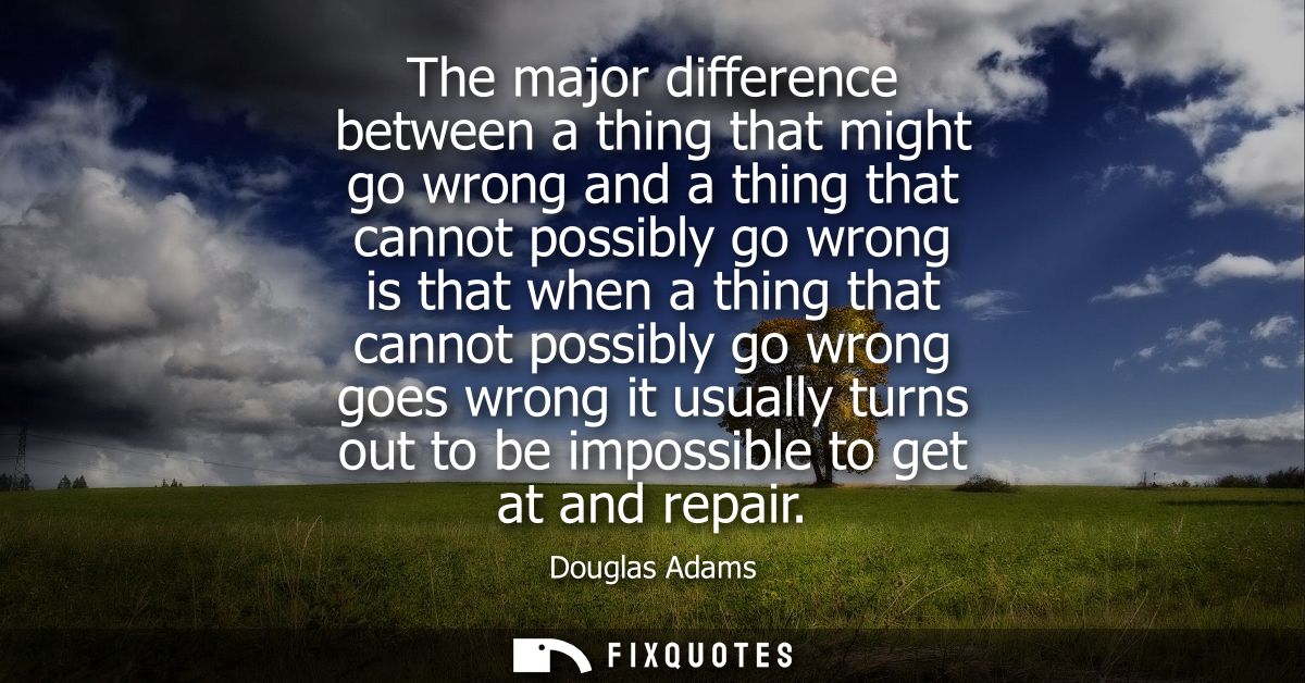 The major difference between a thing that might go wrong and a thing that cannot possibly go wrong is that when a thing 