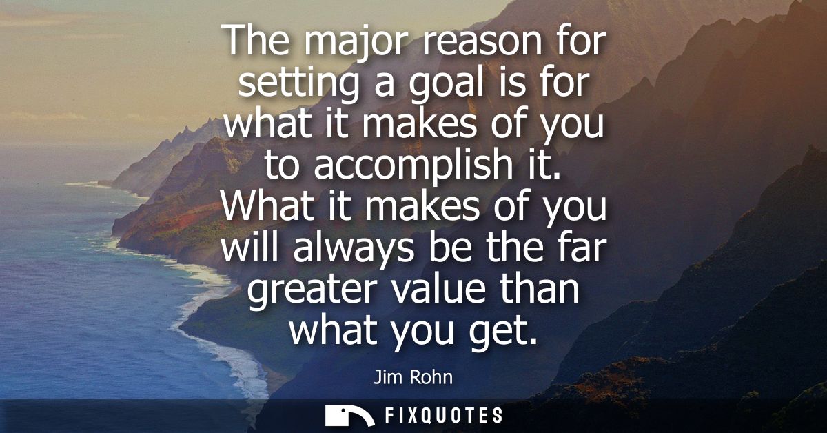 The major reason for setting a goal is for what it makes of you to accomplish it. What it makes of you will always be th