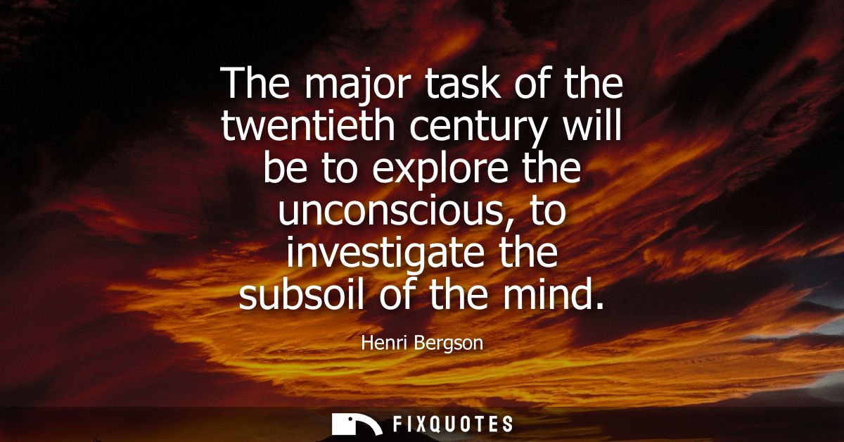 The major task of the twentieth century will be to explore the unconscious, to investigate the subsoil of the mind