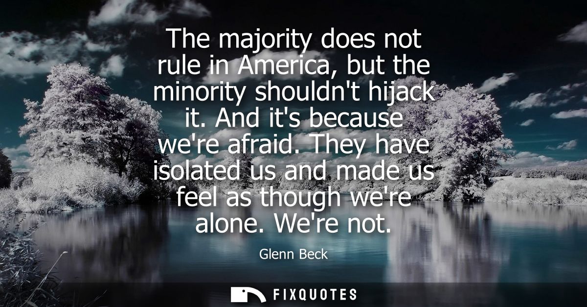 The majority does not rule in America, but the minority shouldnt hijack it. And its because were afraid.
