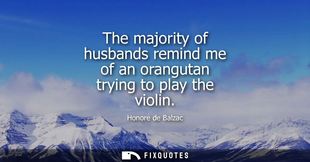 The majority of husbands remind me of an orangutan trying to play the violin