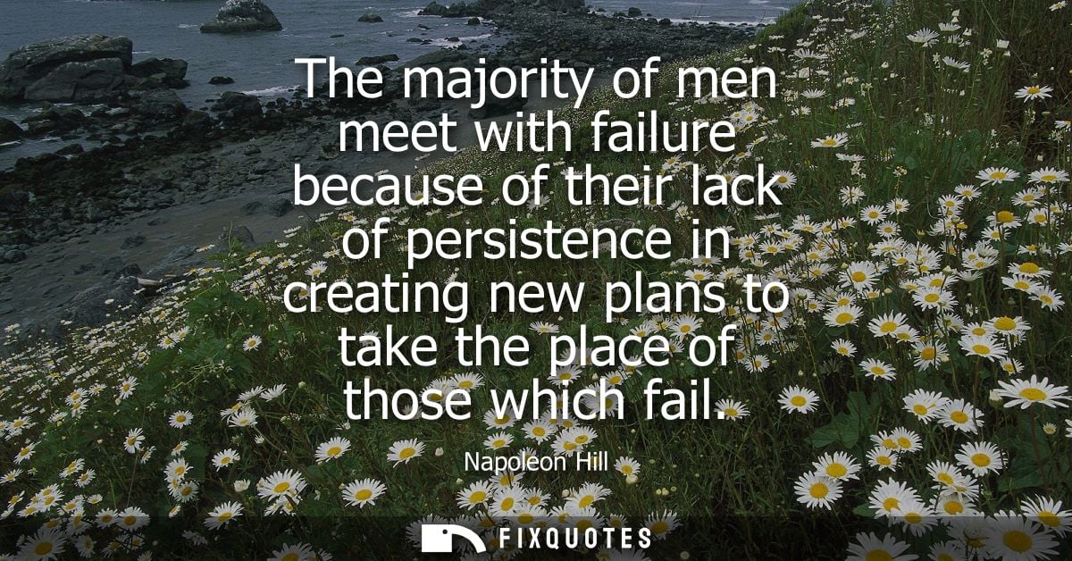 The majority of men meet with failure because of their lack of persistence in creating new plans to take the place of th