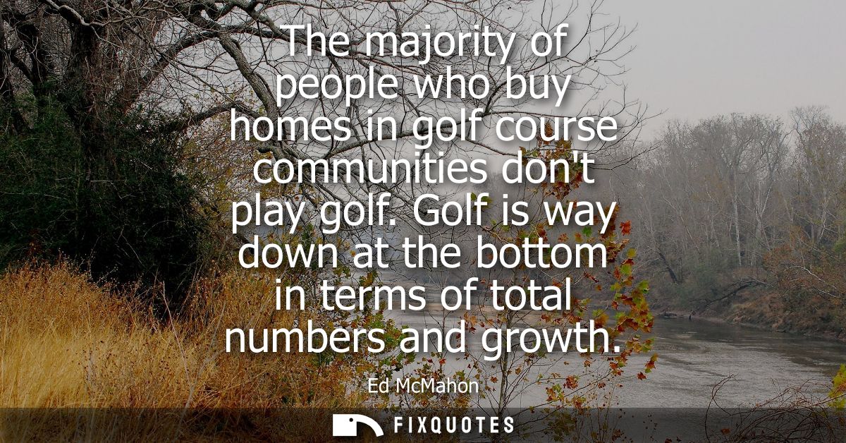 The majority of people who buy homes in golf course communities dont play golf. Golf is way down at the bottom in terms 