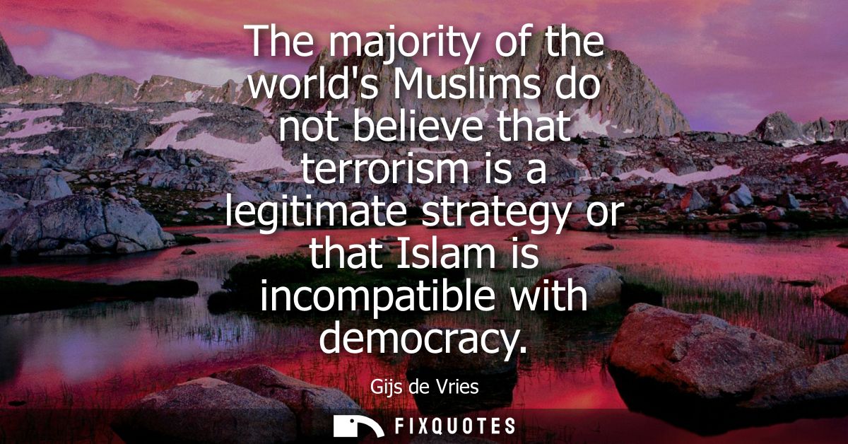 The majority of the worlds Muslims do not believe that terrorism is a legitimate strategy or that Islam is incompatible 