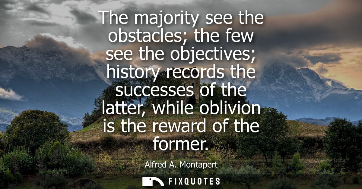 The majority see the obstacles the few see the objectives history records the successes of the latter, while oblivion is
