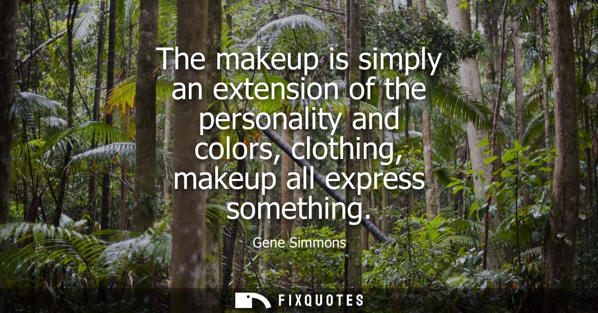The makeup is simply an extension of the personality and colors, clothing, makeup all express something