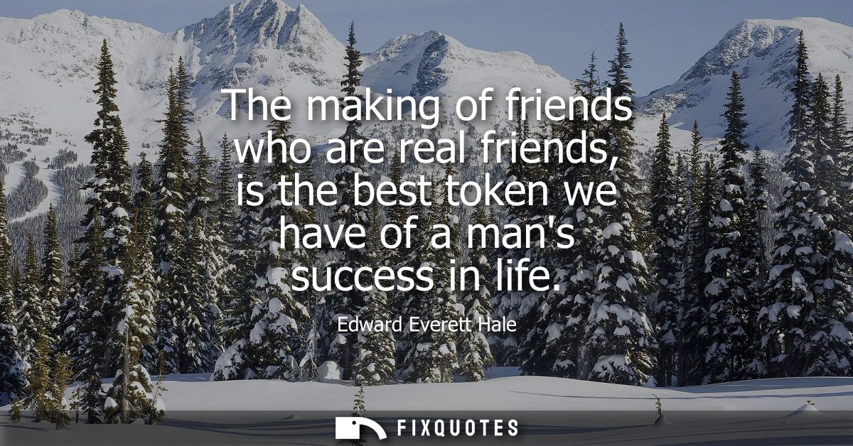 The making of friends who are real friends, is the best token we have of a mans success in life