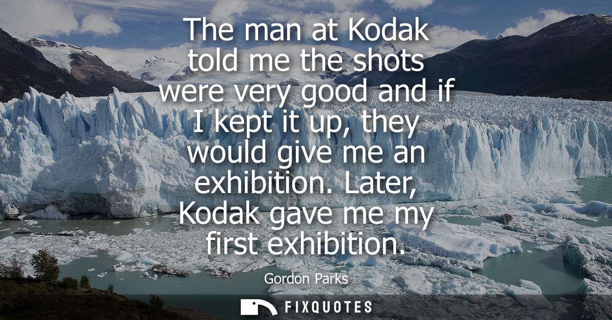 The man at Kodak told me the shots were very good and if I kept it up, they would give me an exhibition. Later, Kodak ga