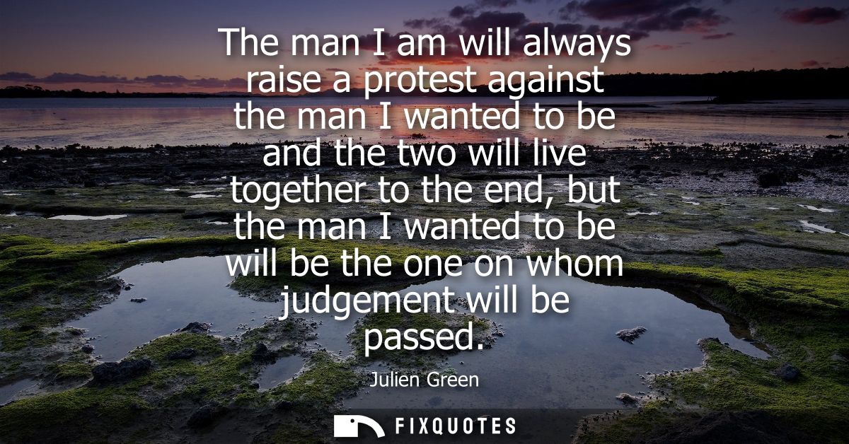 The man I am will always raise a protest against the man I wanted to be and the two will live together to the end, but t