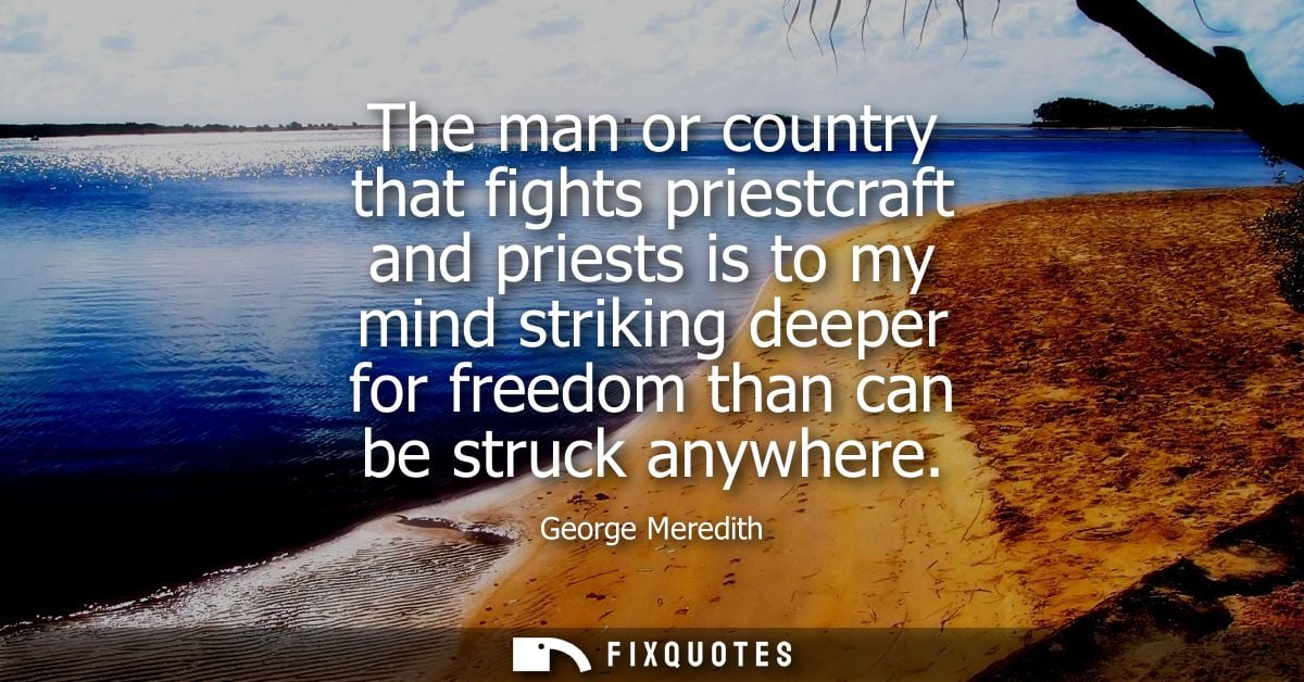 The man or country that fights priestcraft and priests is to my mind striking deeper for freedom than can be struck anyw