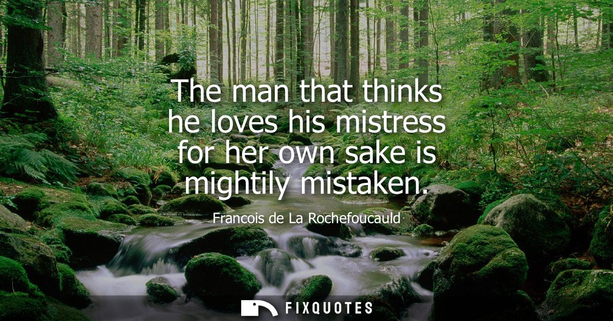 The man that thinks he loves his mistress for her own sake is mightily mistaken