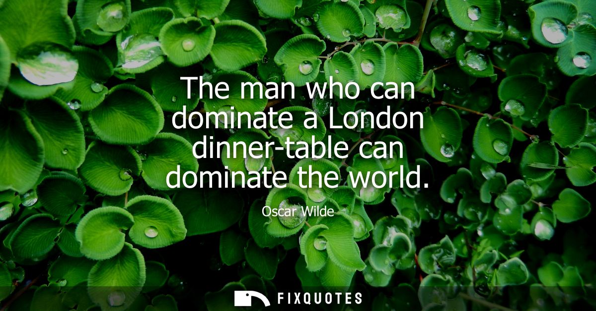 The man who can dominate a London dinner-table can dominate the world