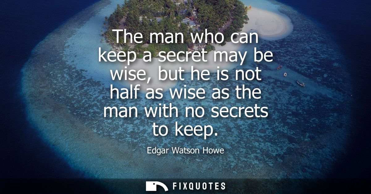 The man who can keep a secret may be wise, but he is not half as wise as the man with no secrets to keep
