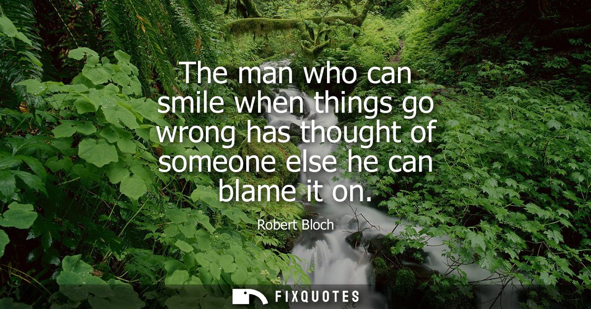 The man who can smile when things go wrong has thought of someone else he can blame it on