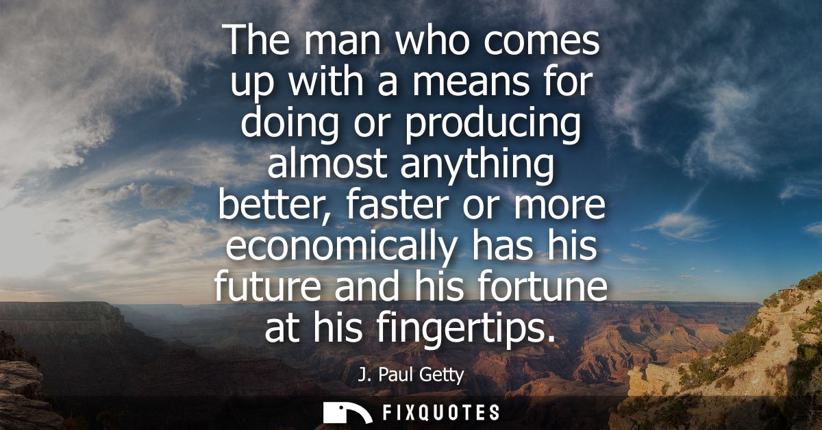 The man who comes up with a means for doing or producing almost anything better, faster or more economically has his fut