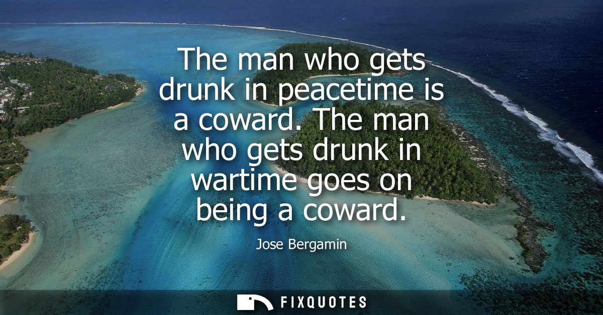 The man who gets drunk in peacetime is a coward. The man who gets drunk in wartime goes on being a coward