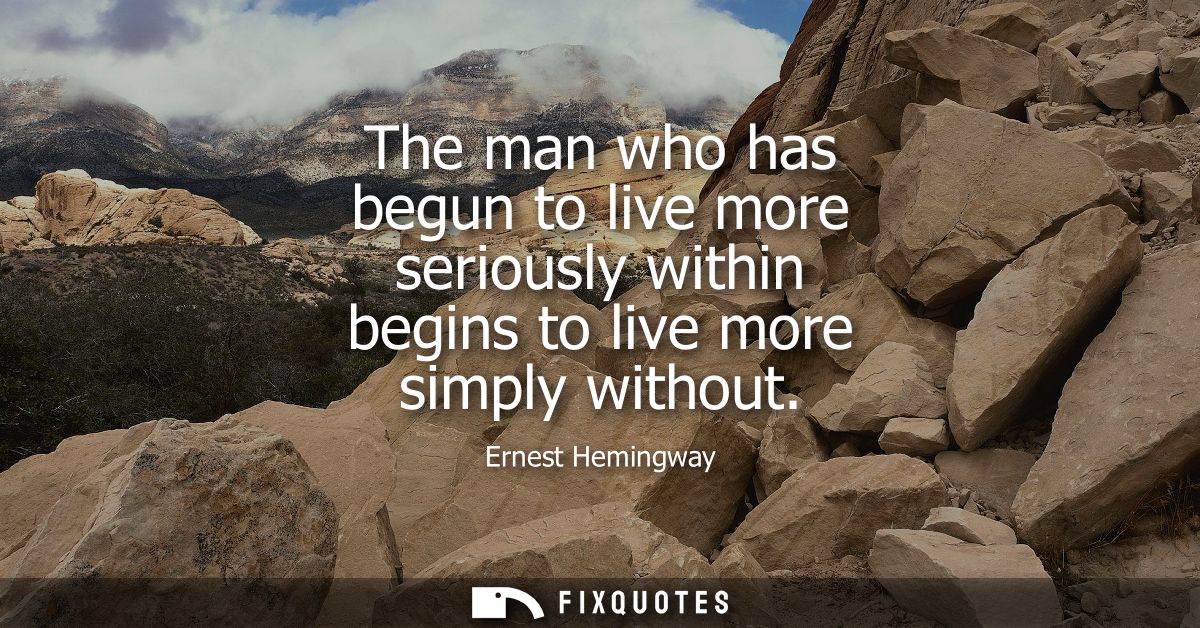 The man who has begun to live more seriously within begins to live more simply without
