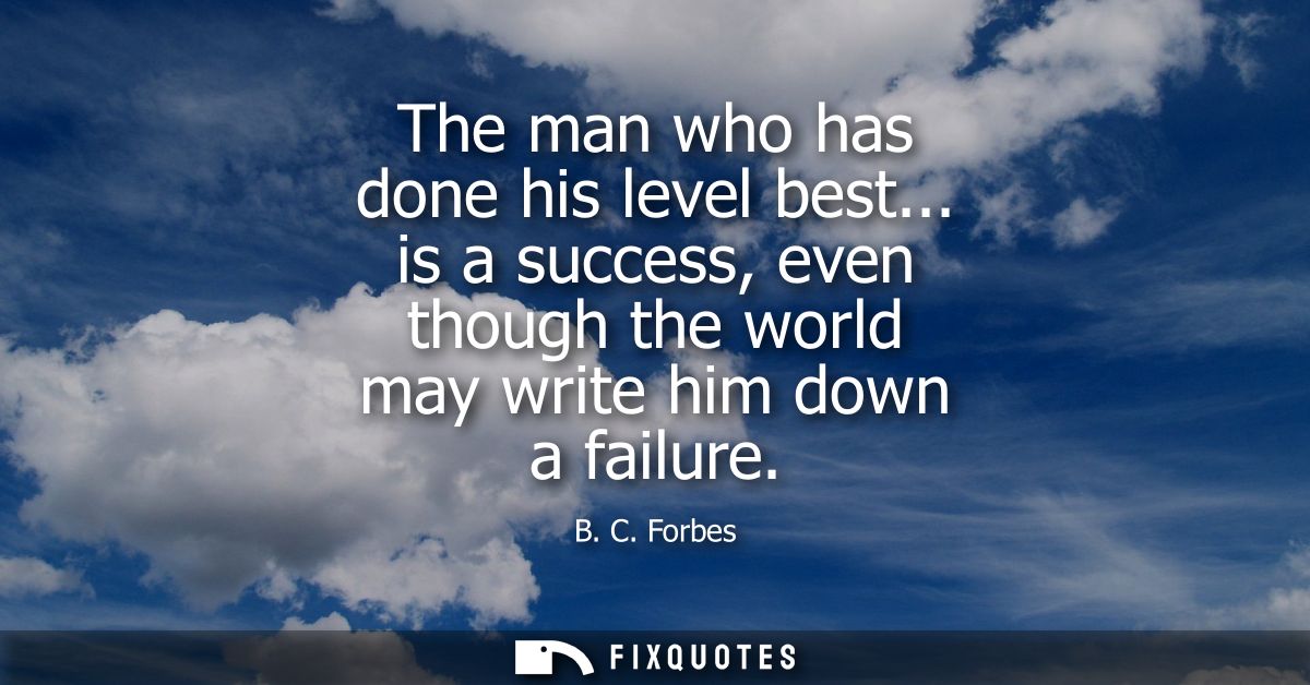 The man who has done his level best... is a success, even though the world may write him down a failure