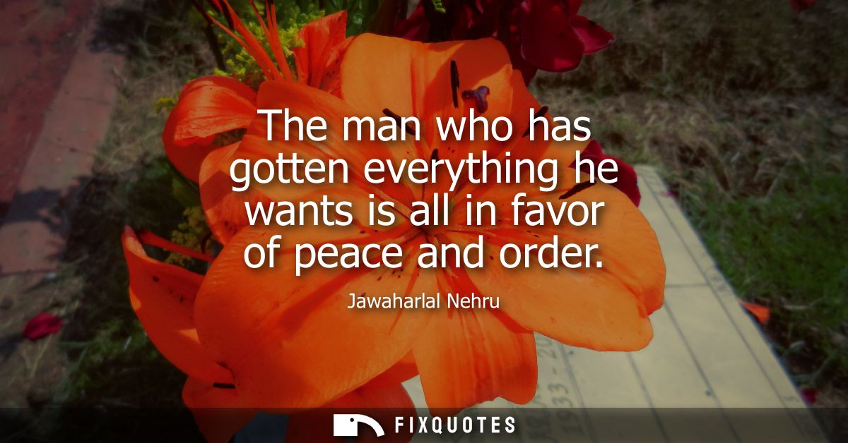 The man who has gotten everything he wants is all in favor of peace and order - Jawaharlal Nehru