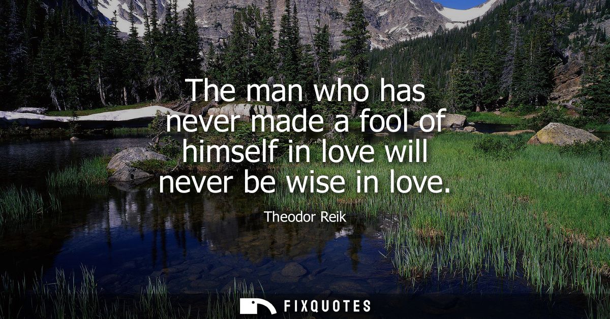 The man who has never made a fool of himself in love will never be wise in love