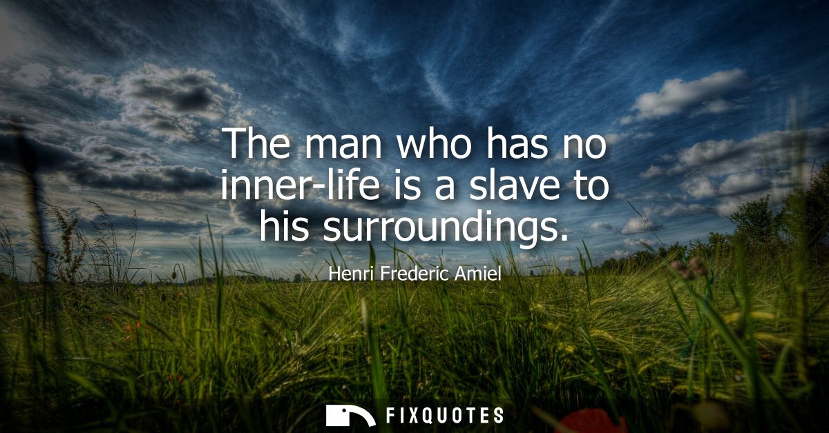 The man who has no inner-life is a slave to his surroundings