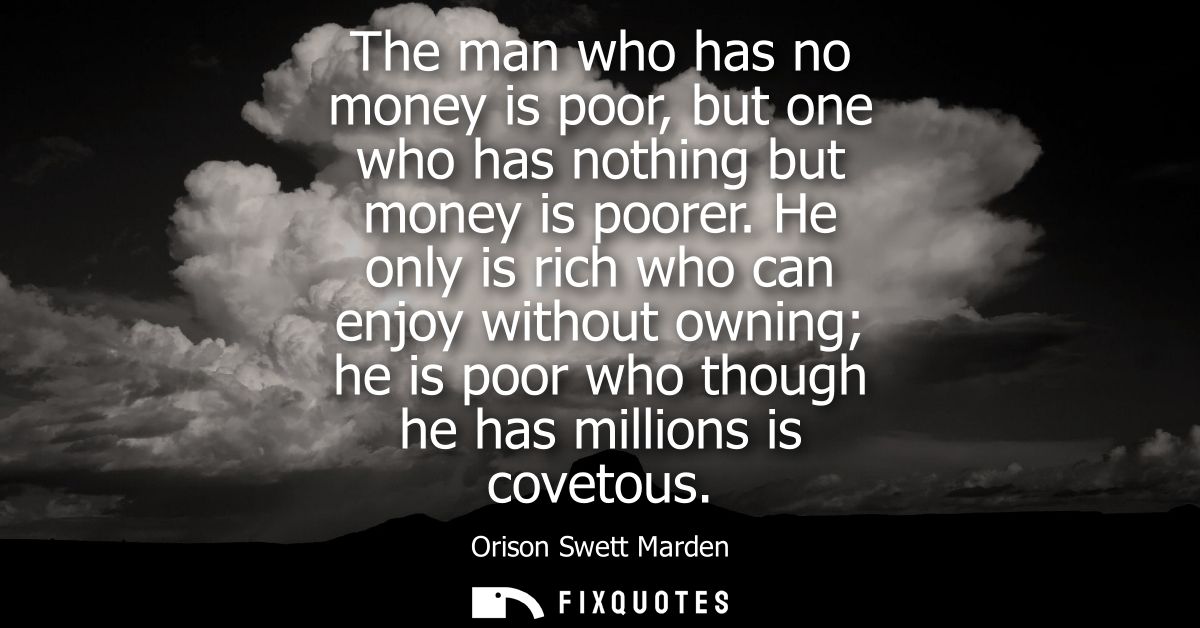 The man who has no money is poor, but one who has nothing but money is poorer. He only is rich who can enjoy without own