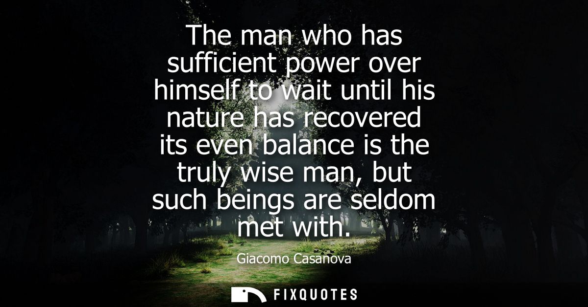 The man who has sufficient power over himself to wait until his nature has recovered its even balance is the truly wise 