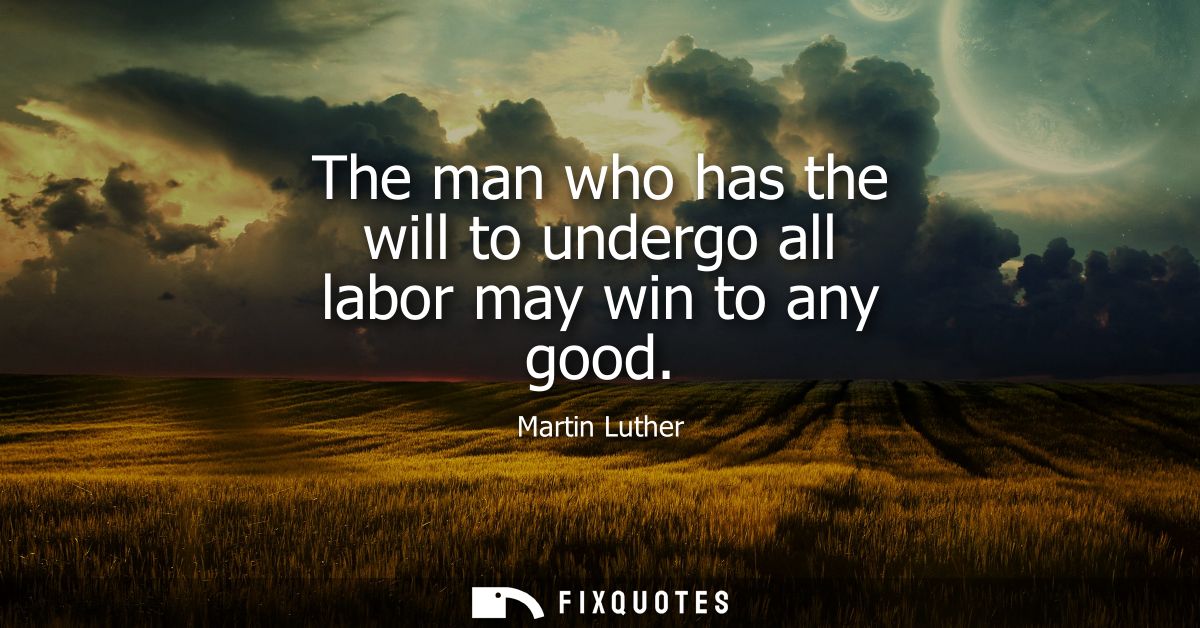 The man who has the will to undergo all labor may win to any good
