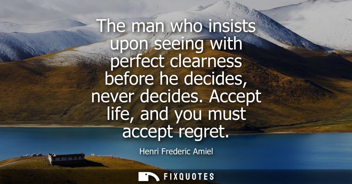 The man who insists upon seeing with perfect clearness before he decides, never decides. Accept life, and you must accep