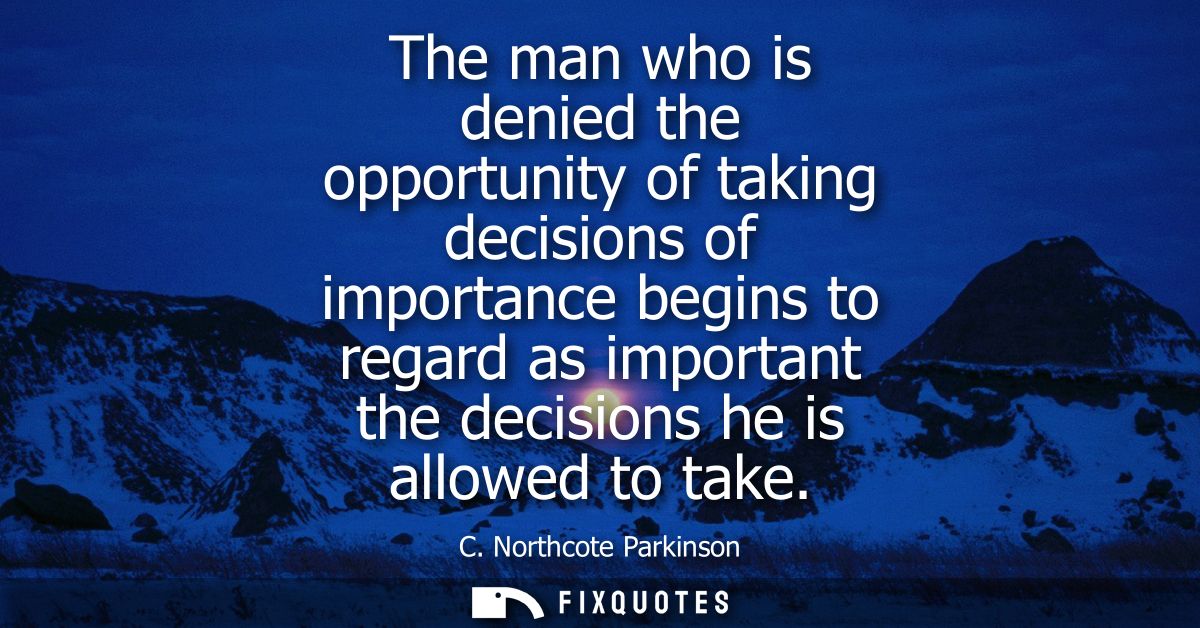 The man who is denied the opportunity of taking decisions of importance begins to regard as important the decisions he i