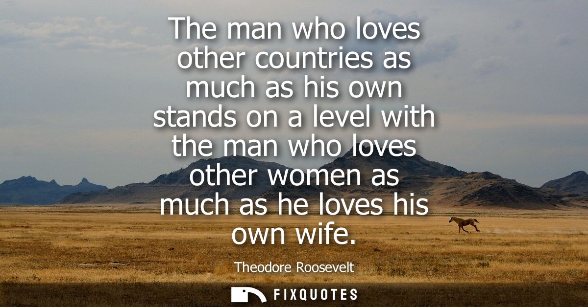 The man who loves other countries as much as his own stands on a level with the man who loves other women as much as he 
