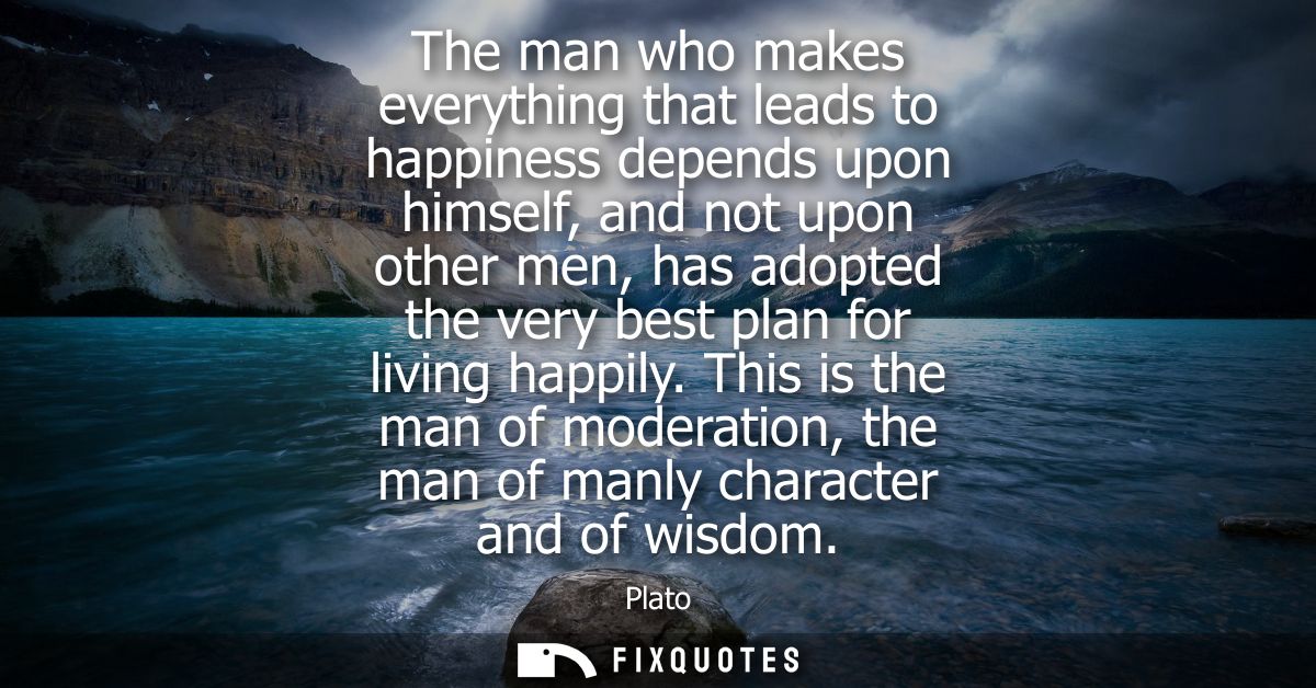 The man who makes everything that leads to happiness depends upon himself, and not upon other men, has adopted the very 