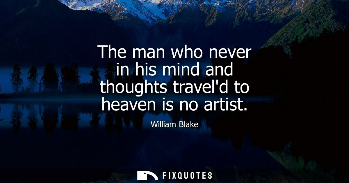 The man who never in his mind and thoughts traveld to heaven is no artist
