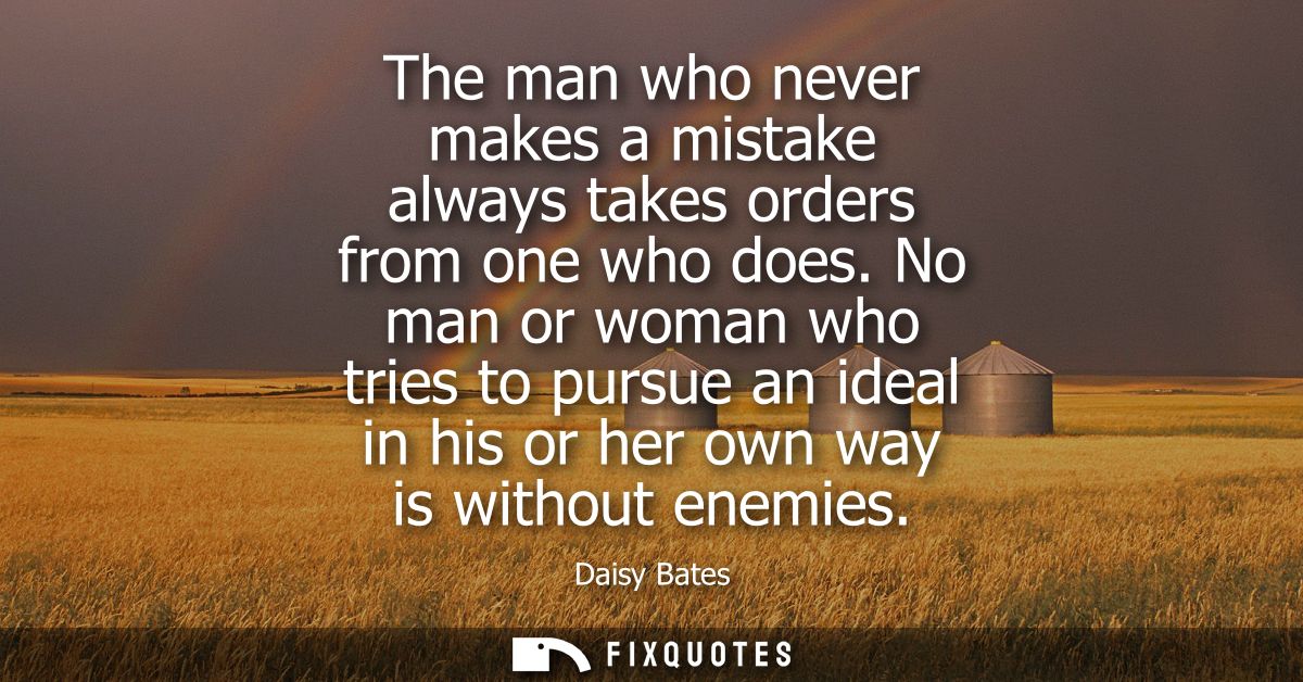 The man who never makes a mistake always takes orders from one who does. No man or woman who tries to pursue an ideal in