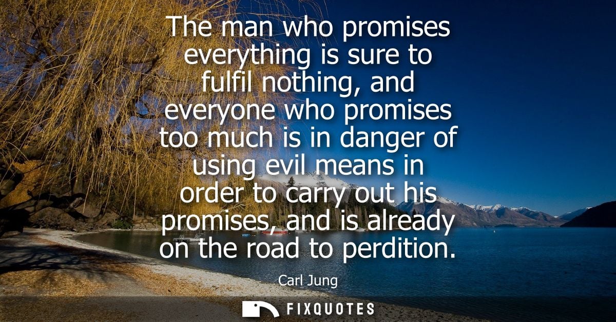 The man who promises everything is sure to fulfil nothing, and everyone who promises too much is in danger of using evil