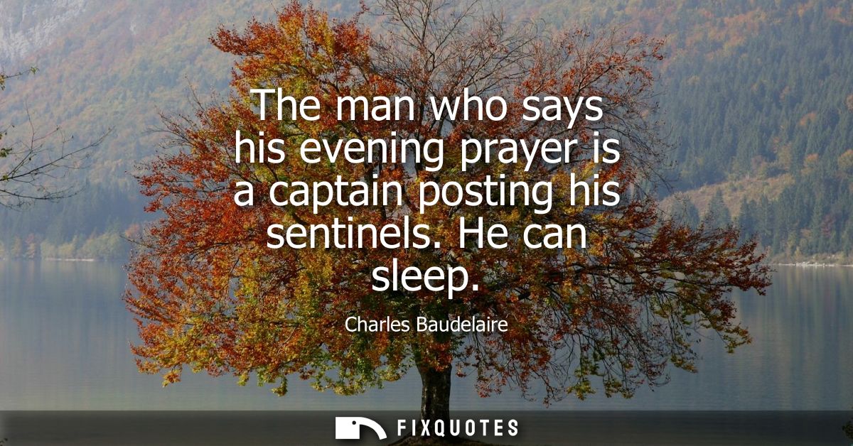 The man who says his evening prayer is a captain posting his sentinels. He can sleep