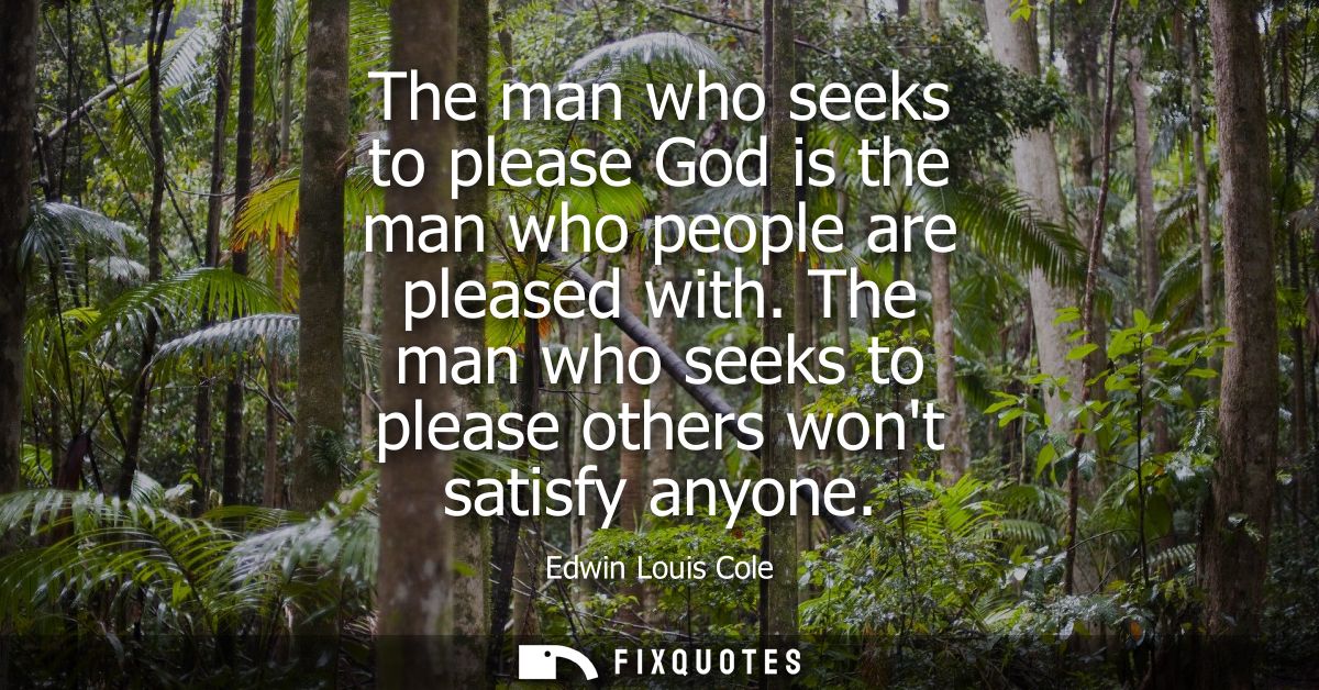 The man who seeks to please God is the man who people are pleased with. The man who seeks to please others wont satisfy 