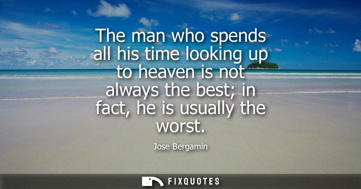 The man who spends all his time looking up to heaven is not always the best in fact, he is usually the worst
