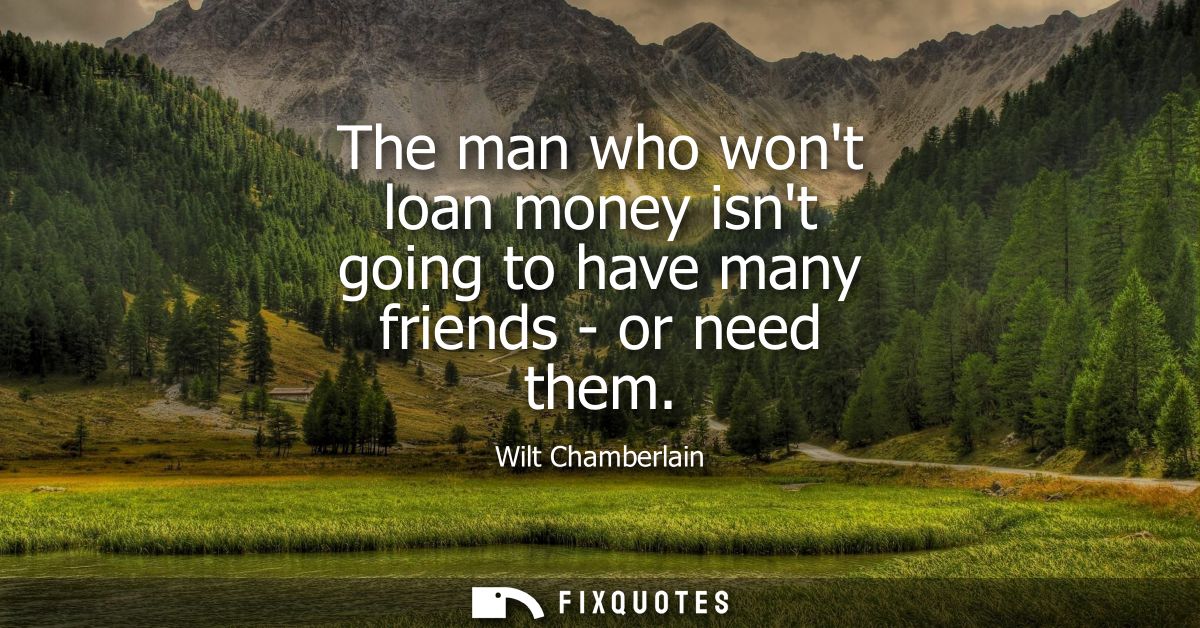The man who wont loan money isnt going to have many friends - or need them