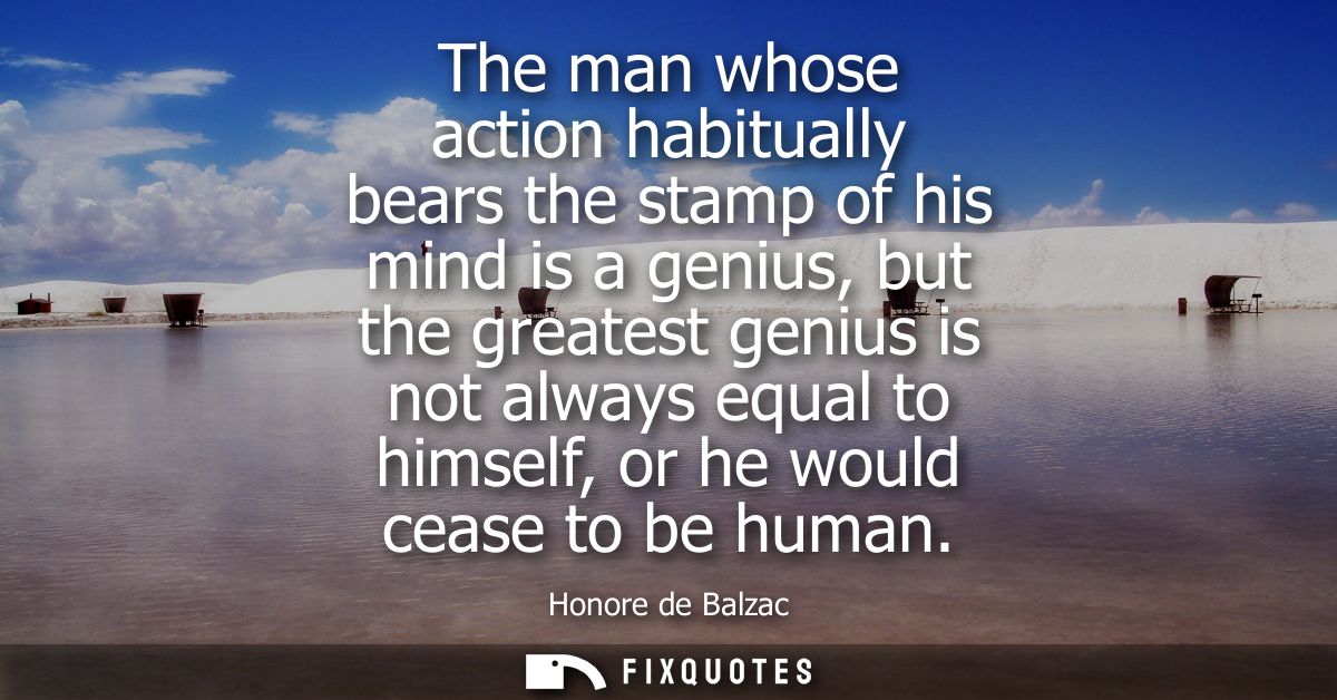 The man whose action habitually bears the stamp of his mind is a genius, but the greatest genius is not always equal to 