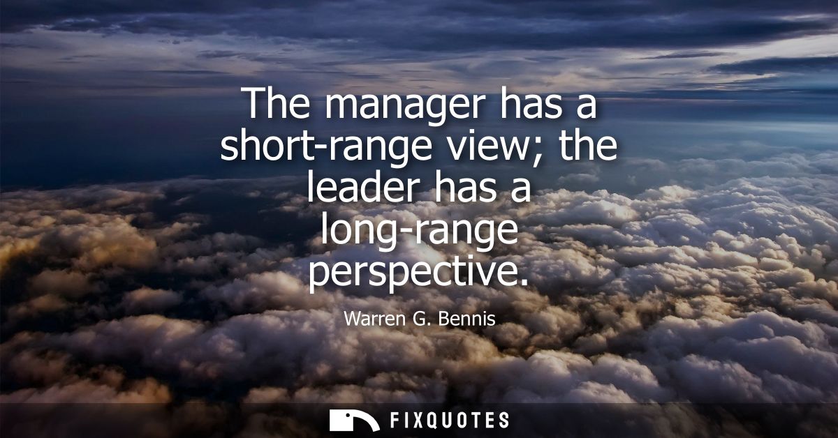 The manager has a short-range view the leader has a long-range perspective