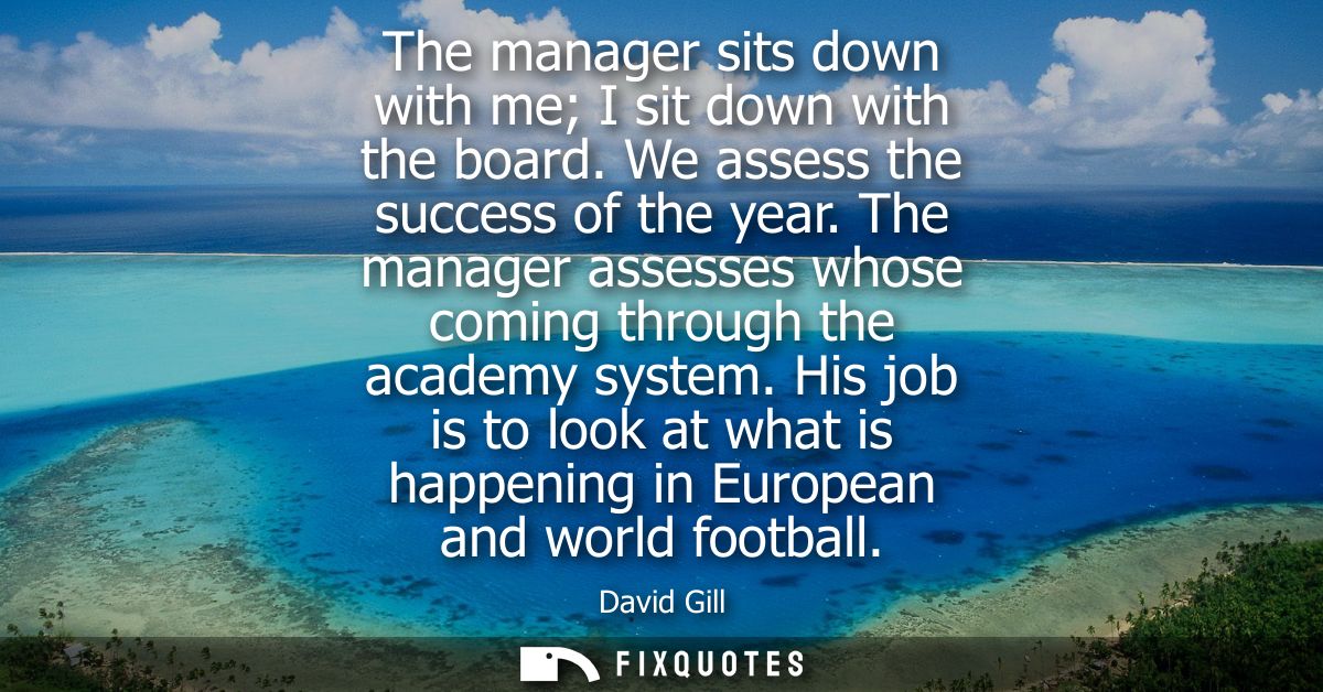 The manager sits down with me I sit down with the board. We assess the success of the year. The manager assesses whose c
