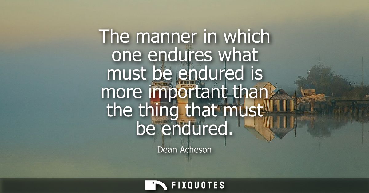 The manner in which one endures what must be endured is more important than the thing that must be endured