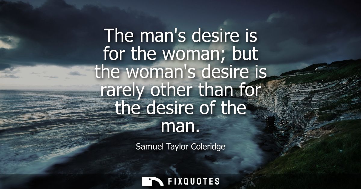 The mans desire is for the woman but the womans desire is rarely other than for the desire of the man