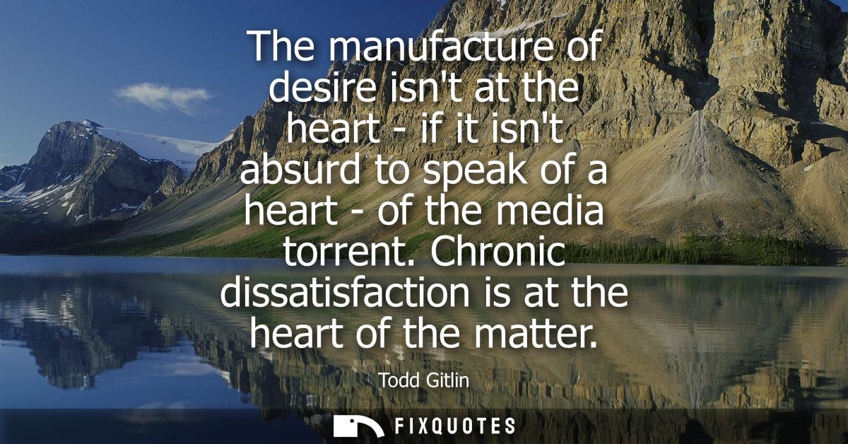 The manufacture of desire isnt at the heart - if it isnt absurd to speak of a heart - of the media torrent.