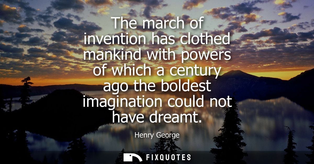 The march of invention has clothed mankind with powers of which a century ago the boldest imagination could not have dre