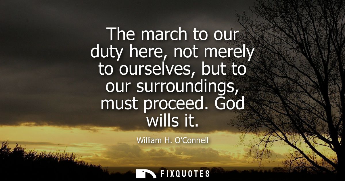 The march to our duty here, not merely to ourselves, but to our surroundings, must proceed. God wills it