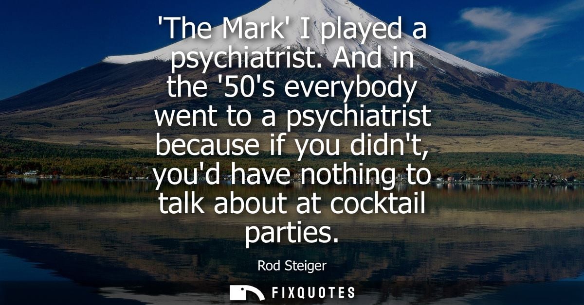 The Mark I played a psychiatrist. And in the 50s everybody went to a psychiatrist because if you didnt, youd have nothin