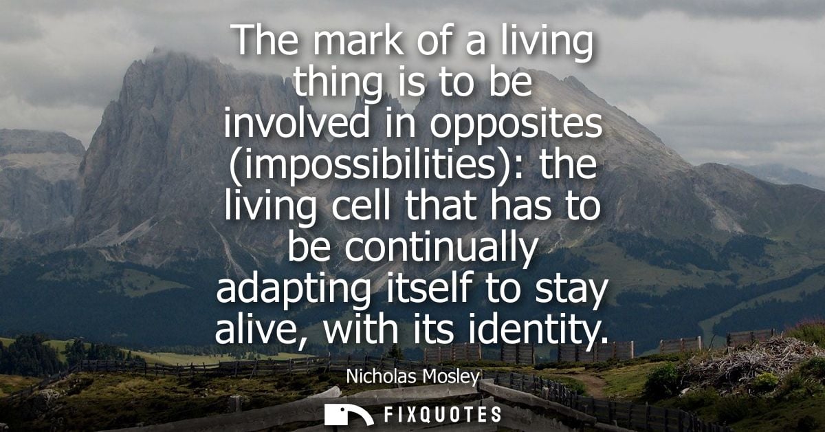 The mark of a living thing is to be involved in opposites (impossibilities): the living cell that has to be continually 